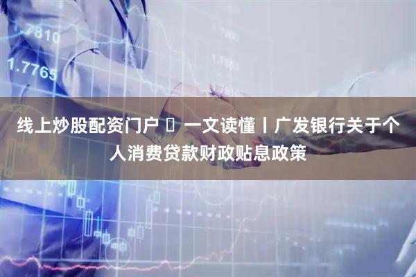线上炒股配资门户 ​一文读懂丨广发银行关于个人消费贷款财政贴息政策