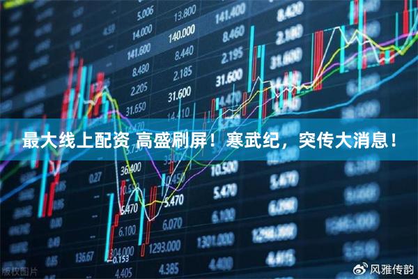 最大线上配资 高盛刷屏！寒武纪，突传大消息！