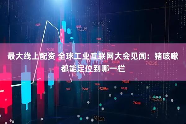 最大线上配资 全球工业互联网大会见闻：猪咳嗽都能定位到哪一栏