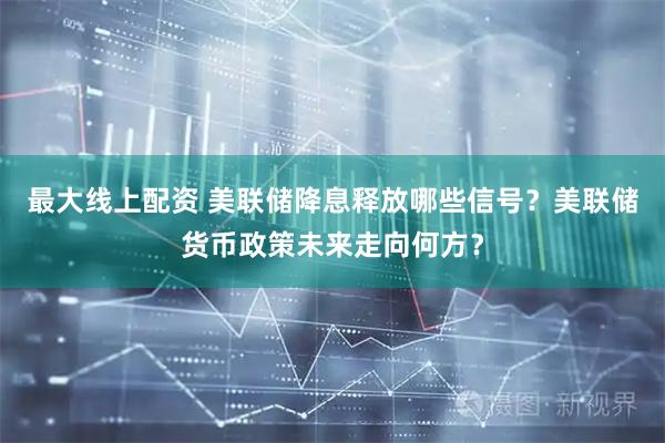 最大线上配资 美联储降息释放哪些信号？美联储货币政策未来走向何方？