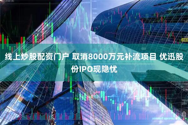 线上炒股配资门户 取消8000万元补流项目 优迅股份IPO现隐忧