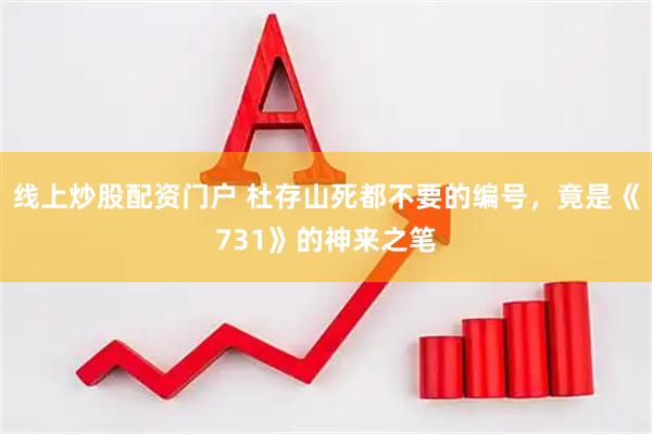 线上炒股配资门户 杜存山死都不要的编号，竟是《731》的神来之笔