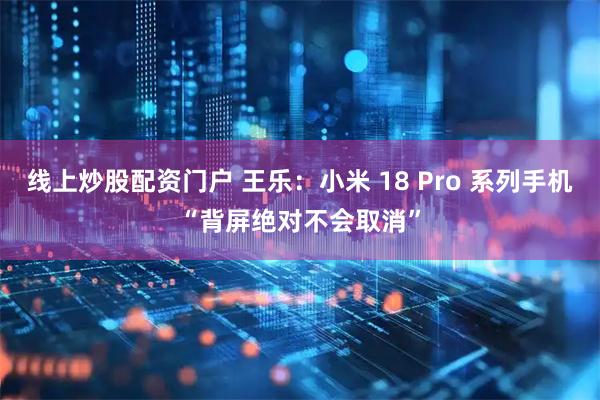 线上炒股配资门户 王乐：小米 18 Pro 系列手机“背屏绝对不会取消”