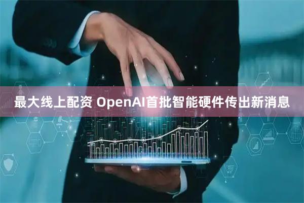最大线上配资 OpenAI首批智能硬件传出新消息