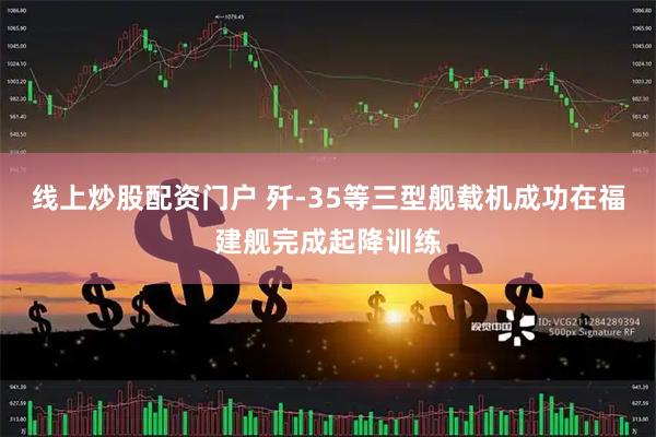 线上炒股配资门户 歼-35等三型舰载机成功在福建舰完成起降训练