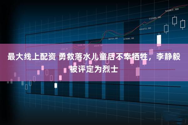 最大线上配资 勇救落水儿童后不幸牺牲，李静毅被评定为烈士