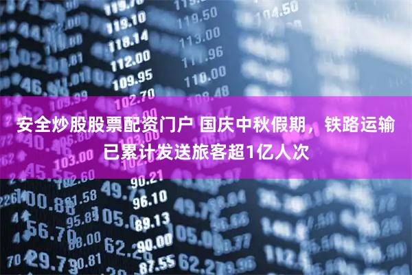 安全炒股股票配资门户 国庆中秋假期，铁路运输已累计发送旅客超1亿人次