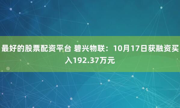 最好的股票配资平台 碧兴物联：10月17日获融资买入192.37万元