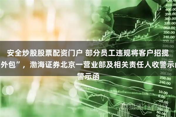 安全炒股股票配资门户 部分员工违规将客户招揽“外包”，渤海证券北京一营业部及相关责任人收警示函