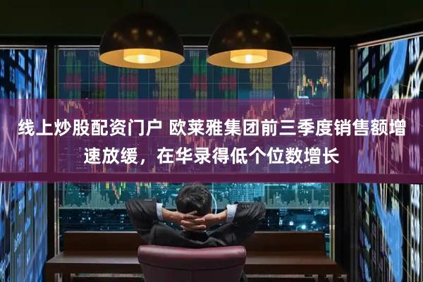 线上炒股配资门户 欧莱雅集团前三季度销售额增速放缓，在华录得低个位数增长