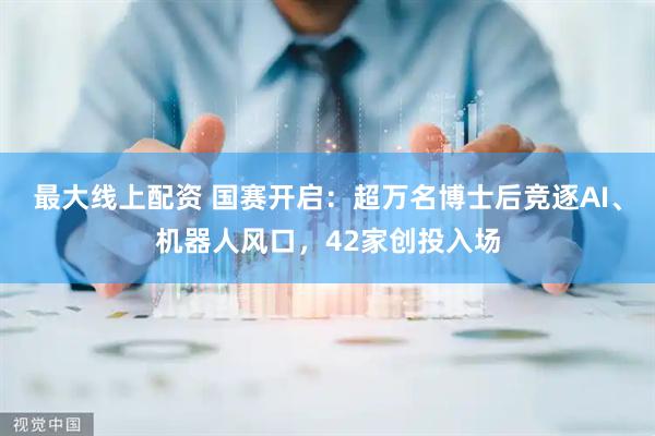 最大线上配资 国赛开启：超万名博士后竞逐AI、机器人风口，42家创投入场
