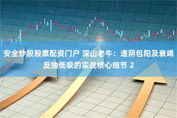 安全炒股股票配资门户 深山老牛：逢阴包阳及衰竭反抽低吸的实战核心细节 2