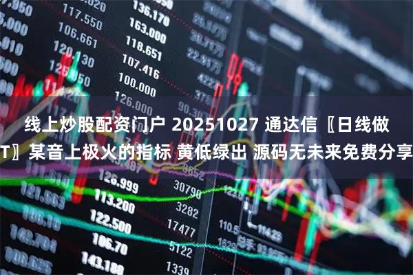 线上炒股配资门户 20251027 通达信〖日线做T〗某音上极火的指标 黄低绿出 源码无未来免费分享