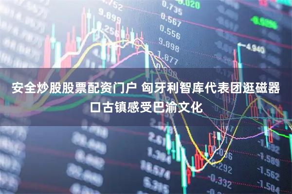安全炒股股票配资门户 匈牙利智库代表团逛磁器口古镇感受巴渝文化