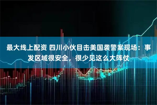 最大线上配资 四川小伙目击美国袭警案现场：事发区域很安全，很少见这么大阵仗