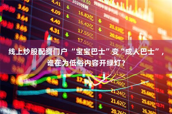 线上炒股配资门户 “宝宝巴士”变“成人巴士”，谁在为低俗内容开绿灯？