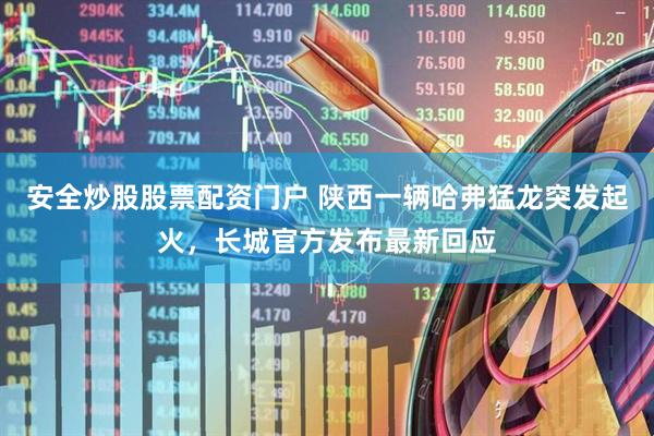 安全炒股股票配资门户 陕西一辆哈弗猛龙突发起火，长城官方发布最新回应