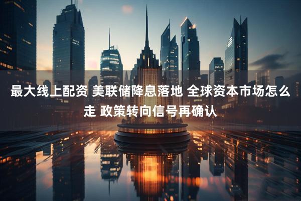 最大线上配资 美联储降息落地 全球资本市场怎么走 政策转向信号再确认