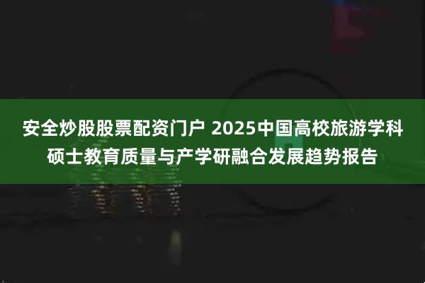 安全炒股股票配资门户 2025中国高校旅游学科硕士教育质量与产学研融合发展趋势报告
