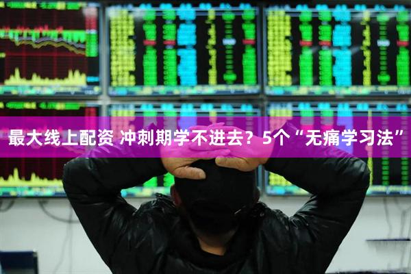 最大线上配资 冲刺期学不进去?5个“无痛学习法”