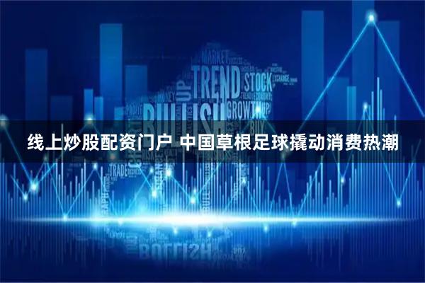 线上炒股配资门户 中国草根足球撬动消费热潮