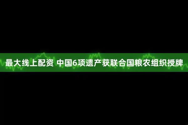 最大线上配资 中国6项遗产获联合国粮农组织授牌