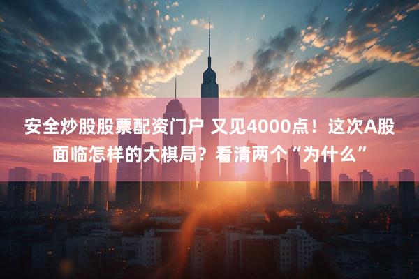 安全炒股股票配资门户 又见4000点！这次A股面临怎样的大棋局？看清两个“为什么”