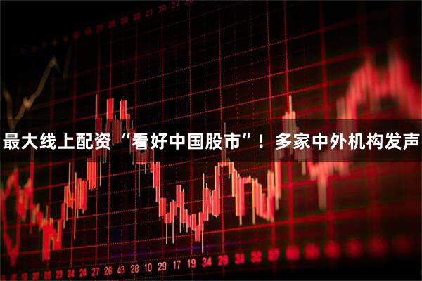 最大线上配资 “看好中国股市”！多家中外机构发声
