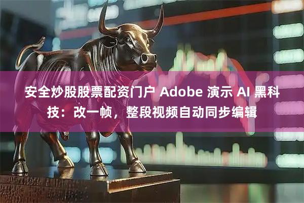 安全炒股股票配资门户 Adobe 演示 AI 黑科技：改一帧，整段视频自动同步编辑