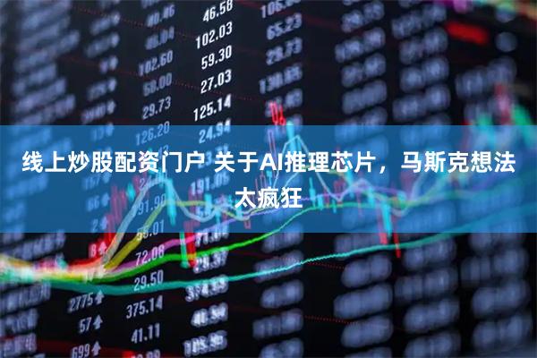 线上炒股配资门户 关于AI推理芯片，马斯克想法太疯狂