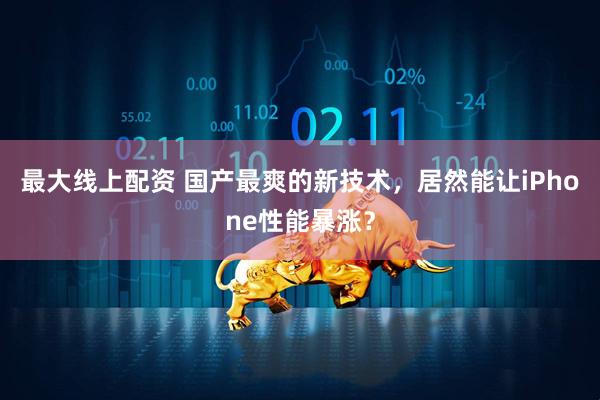 最大线上配资 国产最爽的新技术，居然能让iPhone性能暴涨？