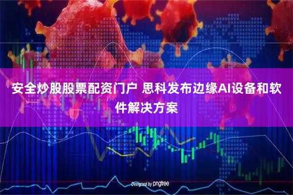 安全炒股股票配资门户 思科发布边缘AI设备和软件解决方案