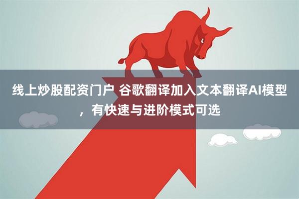 线上炒股配资门户 谷歌翻译加入文本翻译AI模型，有快速与进阶模式可选