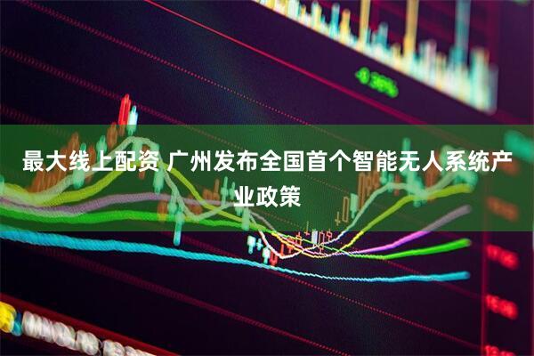 最大线上配资 广州发布全国首个智能无人系统产业政策