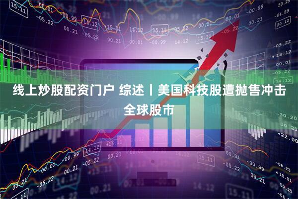 线上炒股配资门户 综述丨美国科技股遭抛售冲击全球股市
