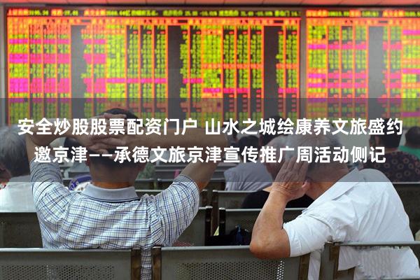安全炒股股票配资门户 山水之城绘康养文旅盛约邀京津——承德文旅京津宣传推广周活动侧记