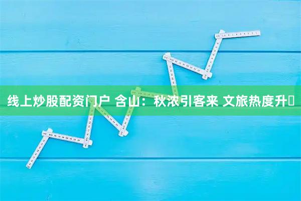 线上炒股配资门户 含山：秋浓引客来 文旅热度升​