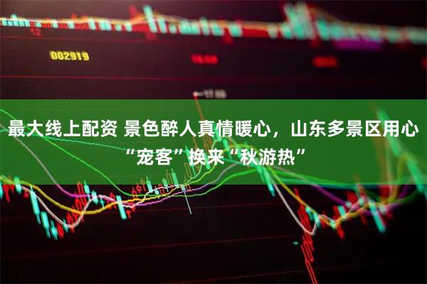 最大线上配资 景色醉人真情暖心，山东多景区用心“宠客”换来“秋游热”