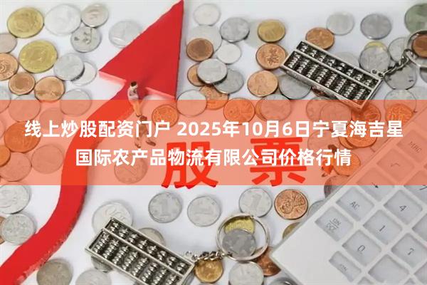 线上炒股配资门户 2025年10月6日宁夏海吉星国际农产品物流有限公司价格行情