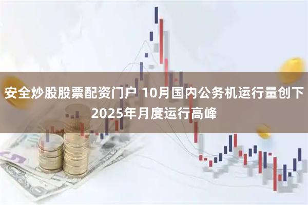 安全炒股股票配资门户 10月国内公务机运行量创下2025年月度运行高峰