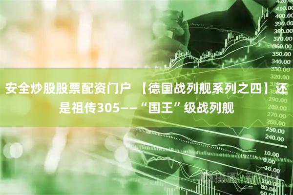 安全炒股股票配资门户 【德国战列舰系列之四】还是祖传305——“国王”级战列舰