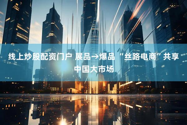 线上炒股配资门户 展品→爆品 “丝路电商”共享中国大市场