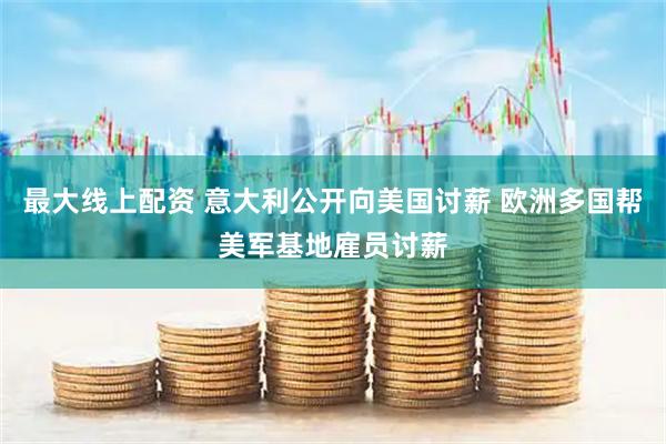 最大线上配资 意大利公开向美国讨薪 欧洲多国帮美军基地雇员讨薪