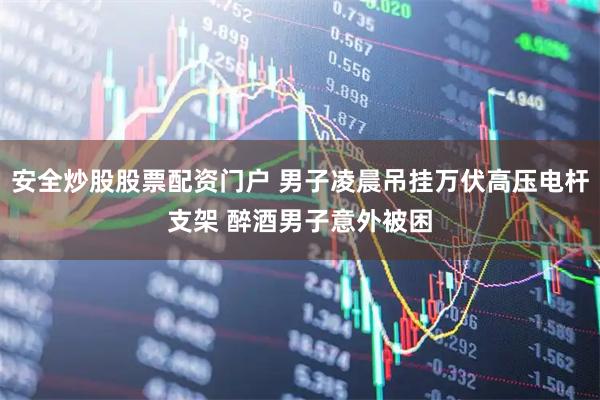 安全炒股股票配资门户 男子凌晨吊挂万伏高压电杆支架 醉酒男子意外被困
