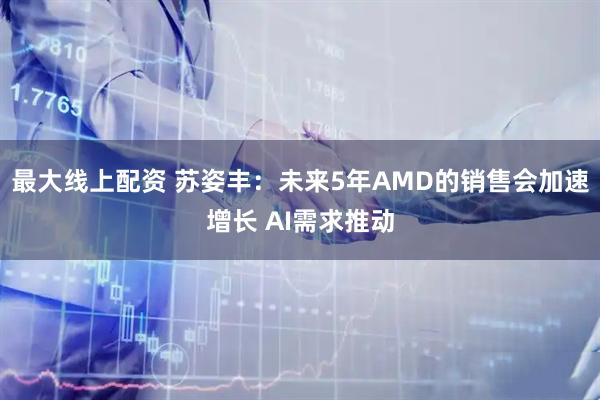 最大线上配资 苏姿丰：未来5年AMD的销售会加速增长 AI需求推动