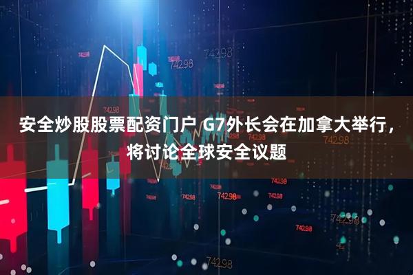 安全炒股股票配资门户 G7外长会在加拿大举行，将讨论全球安全议题