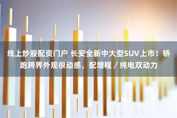 线上炒股配资门户 长安全新中大型SUV上市！轿跑跨界外观很动感，配增程／纯电双动力