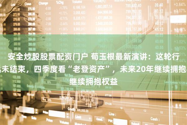 安全炒股股票配资门户 荀玉根最新演讲：这轮行情远未结束，四季度看“老登资产”，未来20年继续拥抱权益
