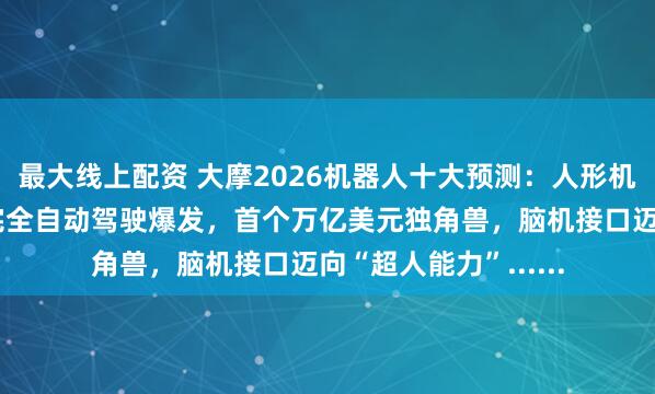 最大线上配资 大摩2026机器人十大预测：人形机器人更多是噱头，完全自动驾驶爆发，首个万亿美元独角兽，脑机接口迈向“超人能力”......