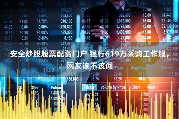 安全炒股股票配资门户 银行619万采购工作服，网友该不该问